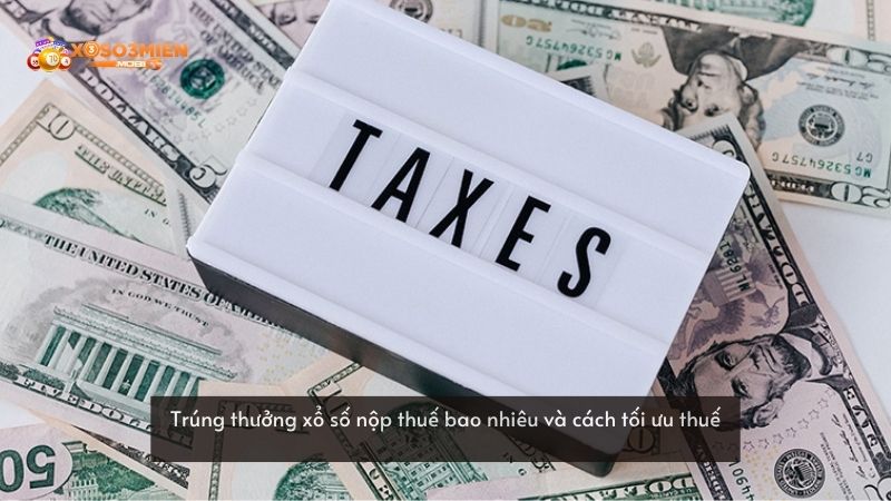 Trúng thưởng xổ số nộp thuế bao nhiêu và cách tối ưu thuế